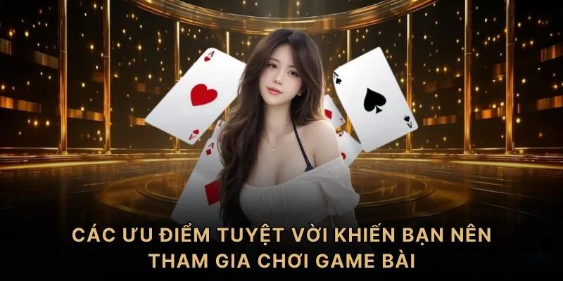 Các ưu điểm tuyệt vời khiến bạn nên tham gia chơi game bài