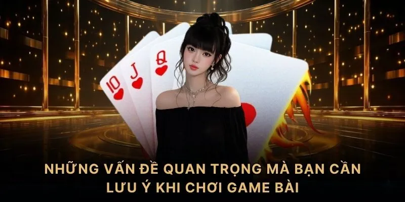 Những vấn đề quan trọng mà bạn cần lưu ý khi chơi game bài